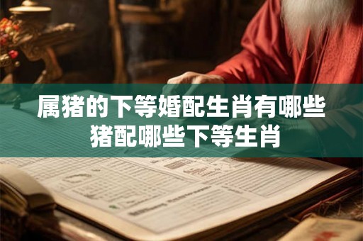 属猪的下等婚配生肖有哪些 猪配哪些下等生肖