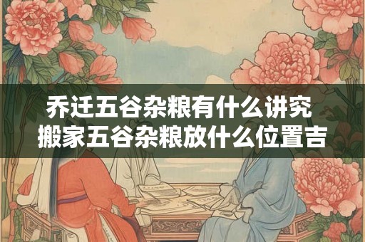 乔迁五谷杂粮有什么讲究 搬家五谷杂粮放什么位置吉利