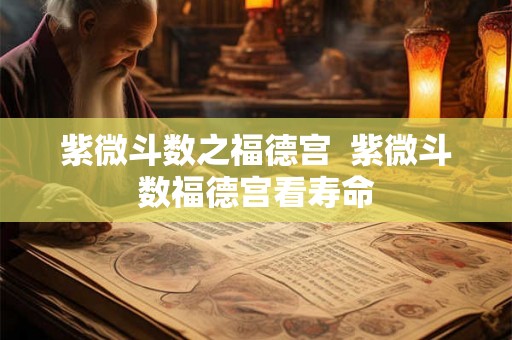紫微斗数之福德宫  紫微斗数福德宫看寿命
