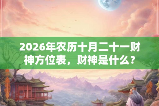 2026年农历十月二十一财神方位表，财神是什么？
