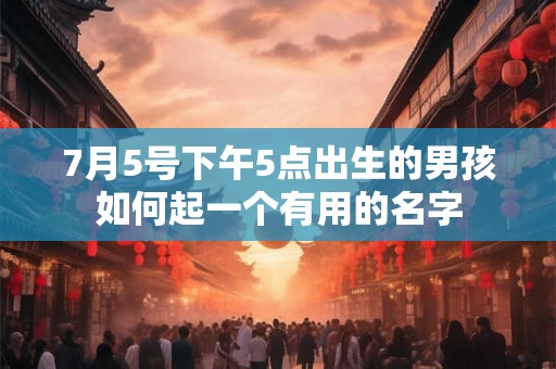 7月5号下午5点出生的男孩如何起一个有用的名字