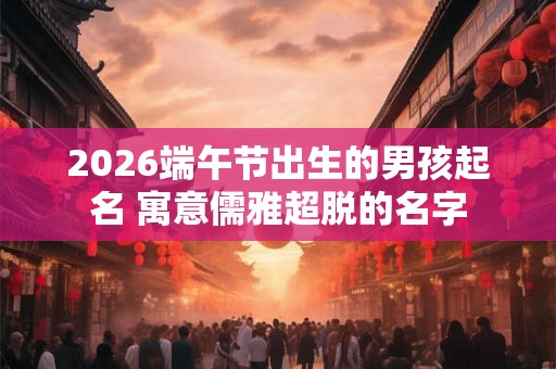 2026端午节出生的男孩起名 寓意儒雅超脱的名字