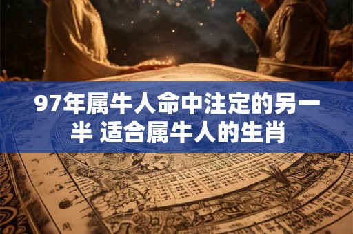 97年属牛人命中注定的另一半 适合属牛人的生肖