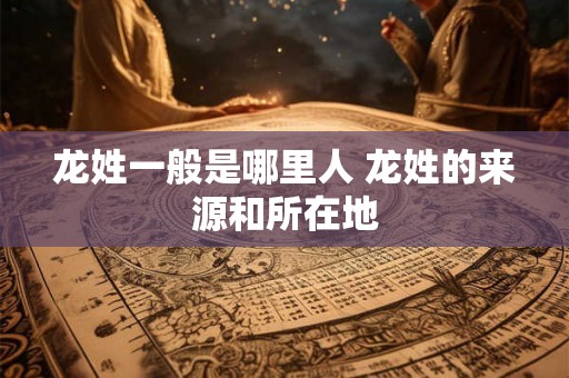 龙姓一般是哪里人 龙姓的来源和所在地