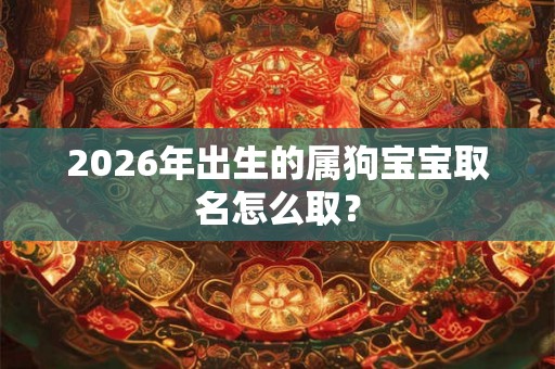 2026年出生的属狗宝宝取名怎么取？
