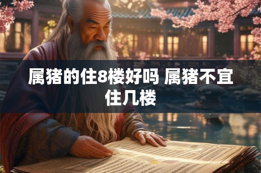 属猪的住8楼好吗 属猪不宜住几楼