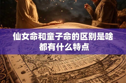 仙女命和童子命的区别是啥 都有什么特点