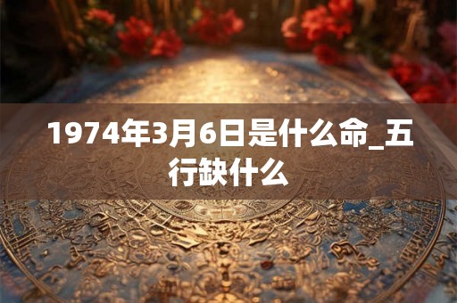 1974年3月6日是什么命_五行缺什么