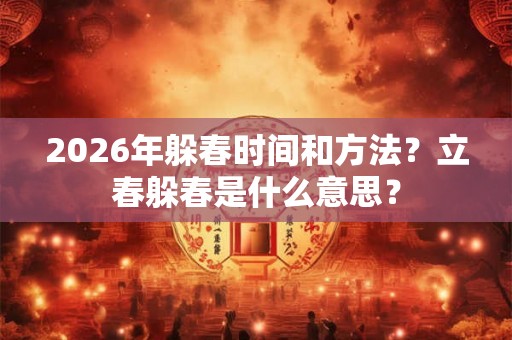 2026年躲春时间和方法?立春躲春是什么意思? 2026年躲春时间和方法?立春躲春是什么意思?