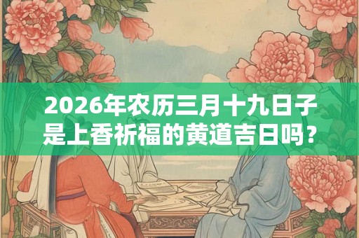 2026年农历三月十九日子是上香祈福的黄道吉日吗？