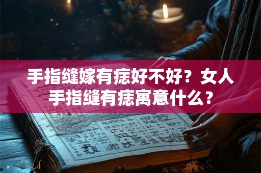 手指缝嫁有痣好不好?女人手指缝有痣寓意什么? 手指缝嫁有痣好不好?女人手指缝有痣寓意什么?