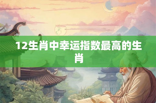 12生肖中幸运指数最高的生肖