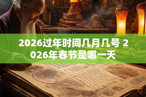 2026过年时间几月几号 2026年春节是哪一天