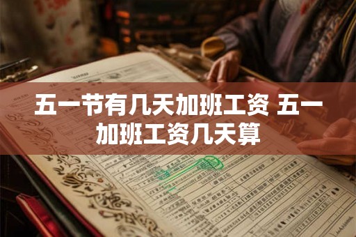 五一节有几天加班工资 五一加班工资几天算