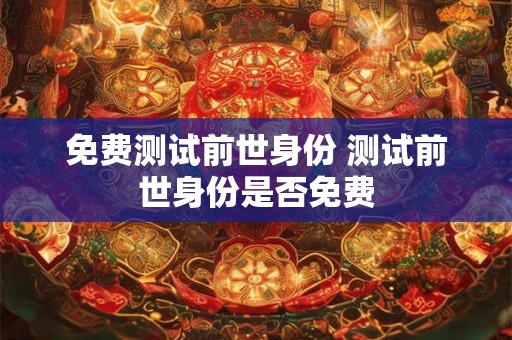 免费测试前世身份 测试前世身份是否免费