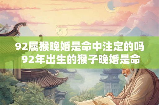 92属猴晚婚是命中注定的吗 92年出生的猴子晚婚是命定的吗