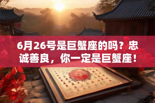 6月26号是巨蟹座的吗？忠诚善良，你一定是巨蟹座！