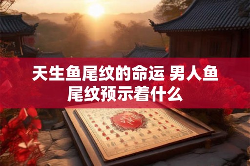 天生鱼尾纹的命运 男人鱼尾纹预示着什么