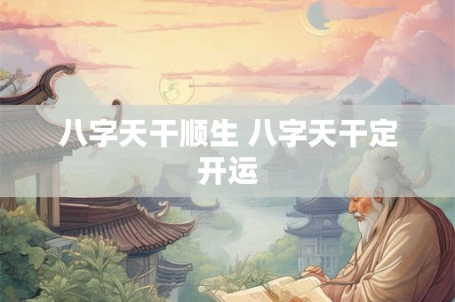 八字天干顺生 八字天干定开运