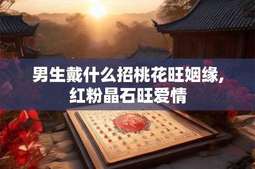 男生戴什么招桃花旺姻缘,红粉晶石旺爱情