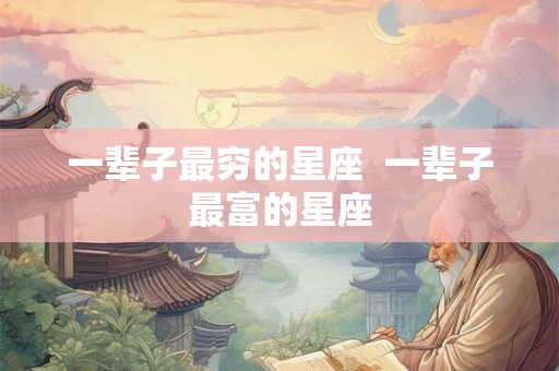 一辈子最穷的星座  一辈子最富的星座