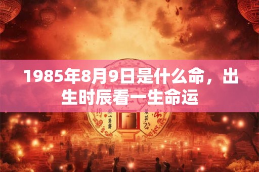1985年8月9日是什么命，出生时辰看一生命运