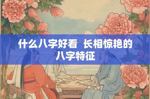 什么八字好看  长相惊艳的八字特征