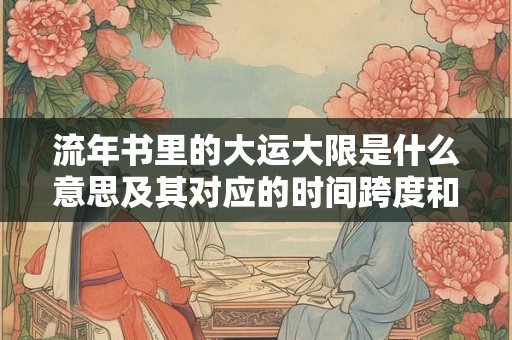 流年书里的大运大限是什么意思及其对应的时间跨度和影响范围