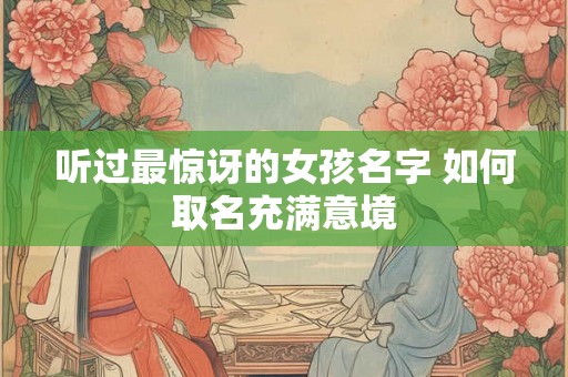 听过最惊讶的女孩名字 如何取名充满意境