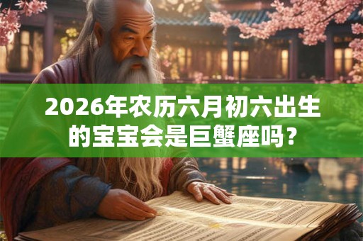 2026年农历六月初六出生的宝宝会是巨蟹座吗？