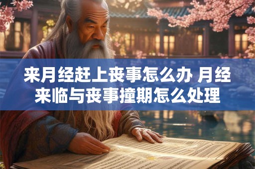 来月经赶上丧事怎么办 月经来临与丧事撞期怎么处理