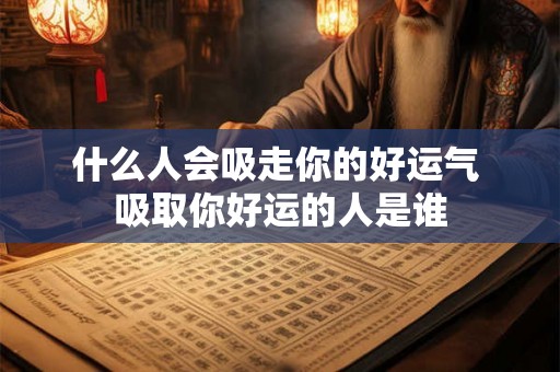 什么人会吸走你的好运气 吸取你好运的人是谁 什么人会吸走你的好运气 吸取你好运的人是谁