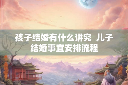 孩子结婚有什么讲究  儿子结婚事宜安排流程