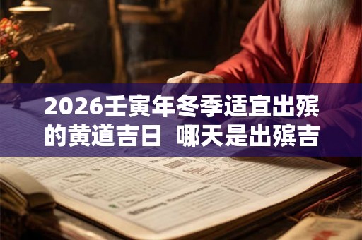 2026壬寅年冬季适宜出殡的黄道吉日 哪天是出殡吉日 2026壬寅年冬季适宜出殡的黄道吉日 哪天是出殡吉日
