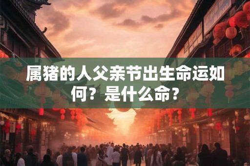 属猪的人父亲节出生命运如何？是什么命？