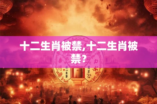 十二生肖被禁,十二生肖被禁？