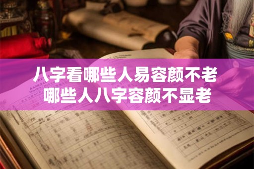 八字看哪些人易容颜不老 哪些人八字容颜不显老