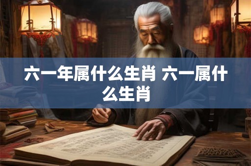 六一年属什么生肖 六一属什么生肖