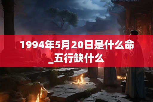 1994年5月20日是什么命_五行缺什么
