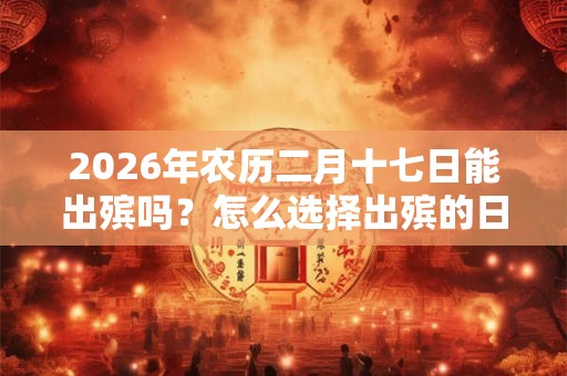 2026年农历二月十七日能出殡吗？怎么选择出殡的日子？