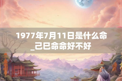 1977年7月11日是什么命_己巳命命好不好 1977年7月11日是什么命_己巳命命好不好