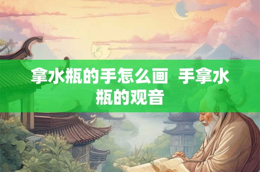 拿水瓶的手怎么画  手拿水瓶的观音
