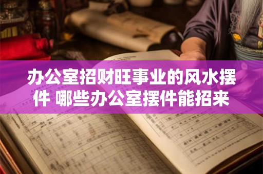 办公室招财旺事业的风水摆件 哪些办公室摆件能招来财旺事业风水