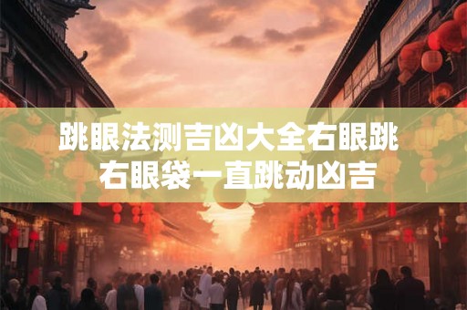 跳眼法测吉凶大全右眼跳  右眼袋一直跳动凶吉