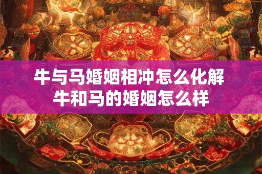 牛与马婚姻相冲怎么化解 牛和马的婚姻怎么样