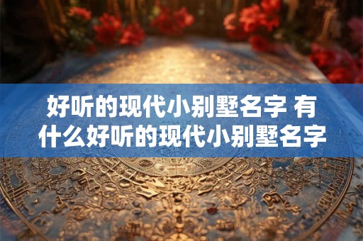 好听的现代小别墅名字 有什么好听的现代小别墅名字