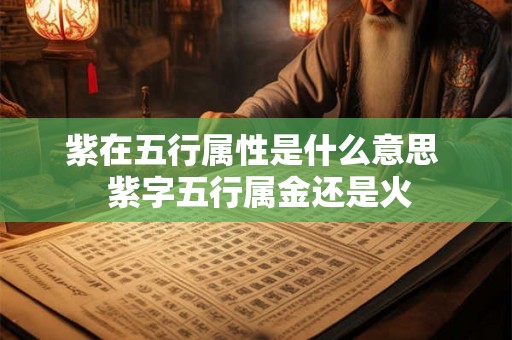 紫在五行属性是什么意思 紫字五行属金还是火 紫在五行属性是什么意思 紫字五行属金还是火