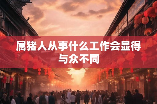 属猪人从事什么工作会显得与众不同