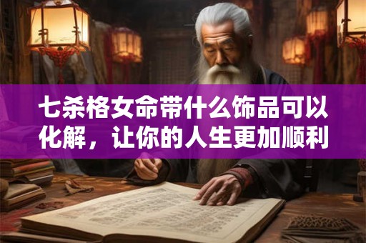 七杀格女命带什么饰品可以化解，让你的人生更加顺利幸福