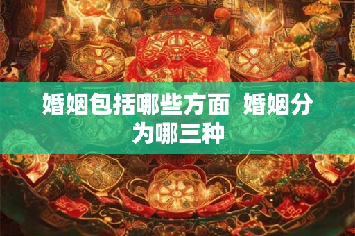 婚姻包括哪些方面 婚姻分为哪三种 婚姻包括哪些方面 婚姻分为哪三种